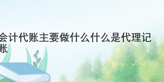 乐鱼app：司帐代账首要做什么 什么是代庖记账(图1)